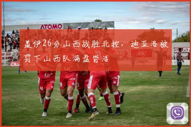 盖伊26分山西战胜北控，迪亚洛被罚下山西队满盘皆活