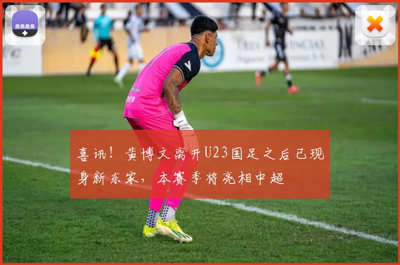 喜讯！黄博文离开U23国足之后已现身新东家，本赛季将亮相中超